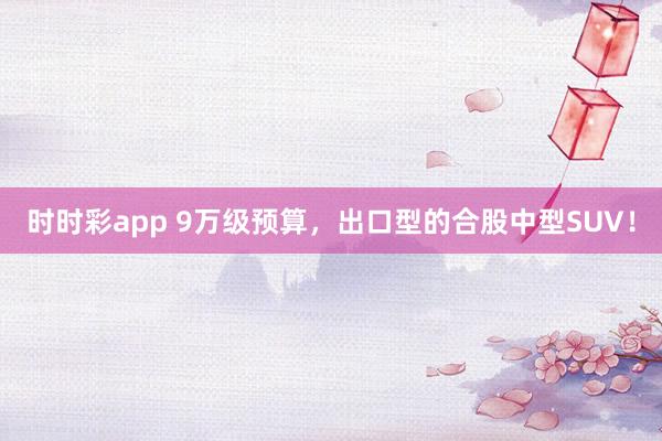 时时彩app 9万级预算，出口型的合股中型SUV！