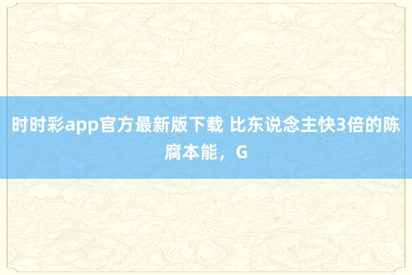 时时彩app官方最新版下载 比东说念主快3倍的陈腐本能，G