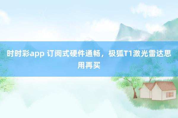 时时彩app 订阅式硬件通畅，极狐T1激光雷达思用再买