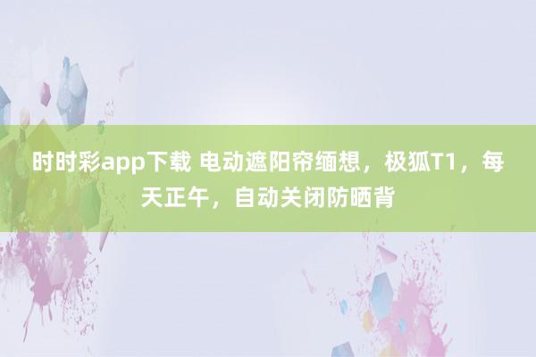 时时彩app下载 电动遮阳帘缅想，极狐T1，每天正午，自动关闭防晒背
