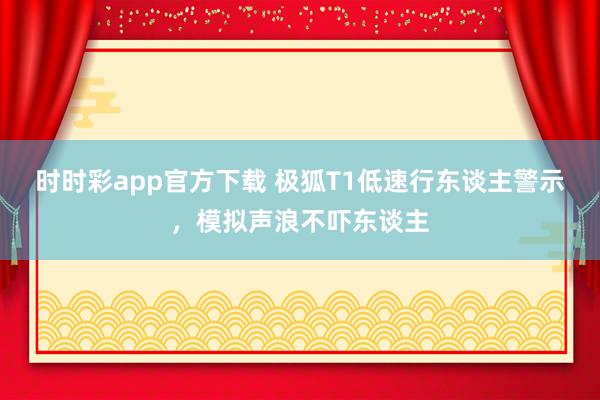时时彩app官方下载 极狐T1低速行东谈主警示，模拟声浪不吓东谈主