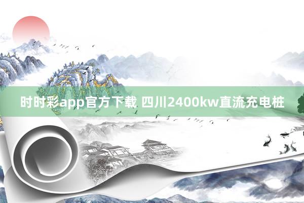时时彩app官方下载 四川2400kw直流充电桩