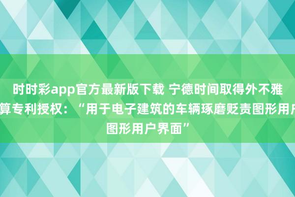 时时彩app官方最新版下载 宁德时间取得外不雅盘算推算专利授权：“用于电子建筑的车辆琢磨贬责图形用户界面”