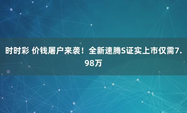 时时彩 价钱屠户来袭！全新速腾S证实上市仅需7.98万