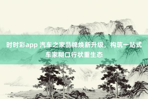 时时彩app 汽车之家品牌焕新升级，构筑一站式车家糊口行状重生态