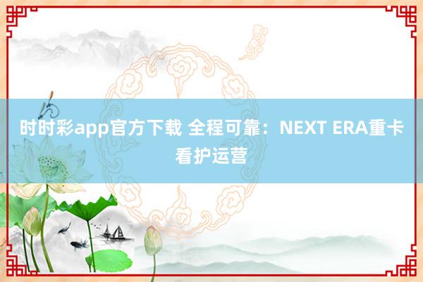时时彩app官方下载 全程可靠：NEXT ERA重卡看护运营
