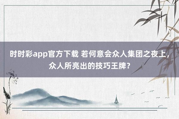 时时彩app官方下载 若何意会众人集团之夜上，众人所亮出的技巧王牌？