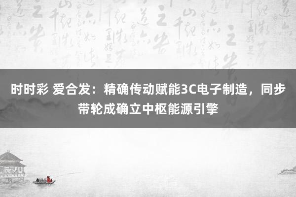 时时彩 爱合发：精确传动赋能3C电子制造，同步带轮成确立中枢能源引擎