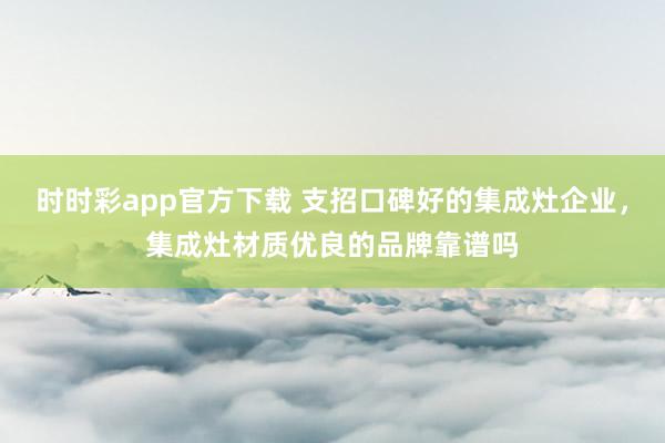 时时彩app官方下载 支招口碑好的集成灶企业，集成灶材质优良的品牌靠谱吗