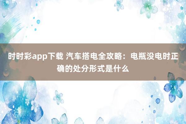 时时彩app下载 汽车搭电全攻略：电瓶没电时正确的处分形式是什么