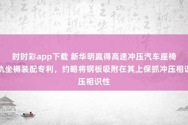 时时彩app下载 新华明赢得高速冲压汽车座椅滑轨坐褥装配专利，约略将钢板吸附在其上保抓冲压相识性