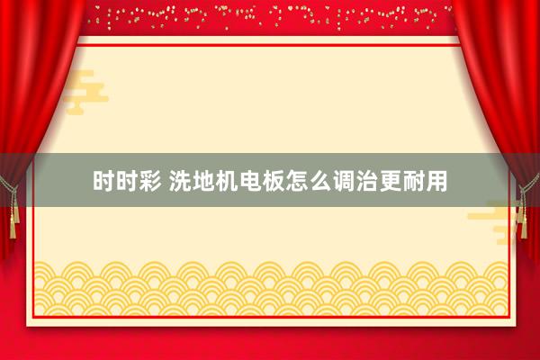 时时彩 洗地机电板怎么调治更耐用