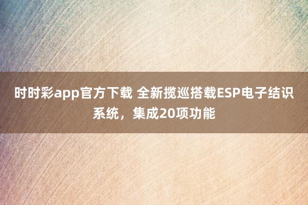 时时彩app官方下载 全新揽巡搭载ESP电子结识系统，集成20项功能