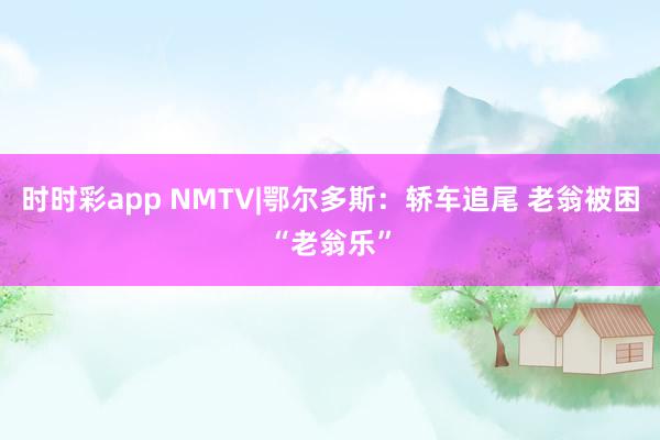 时时彩app NMTV|鄂尔多斯：轿车追尾 老翁被困“老翁乐”