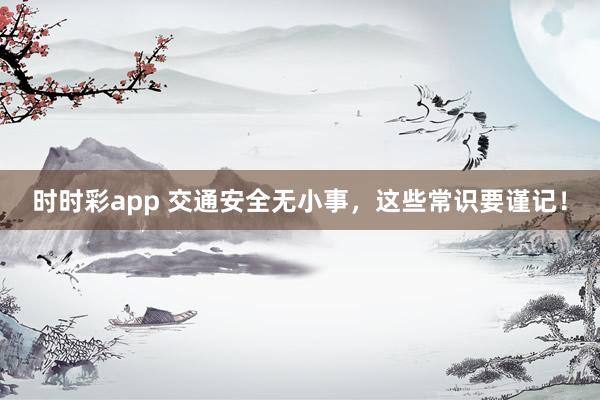 时时彩app 交通安全无小事，这些常识要谨记！