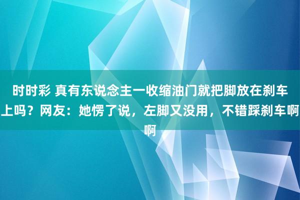 时时彩 真有东说念主一收缩油门就把脚放在刹车上吗？网友：她愣了说，左脚又没用，不错踩刹车啊