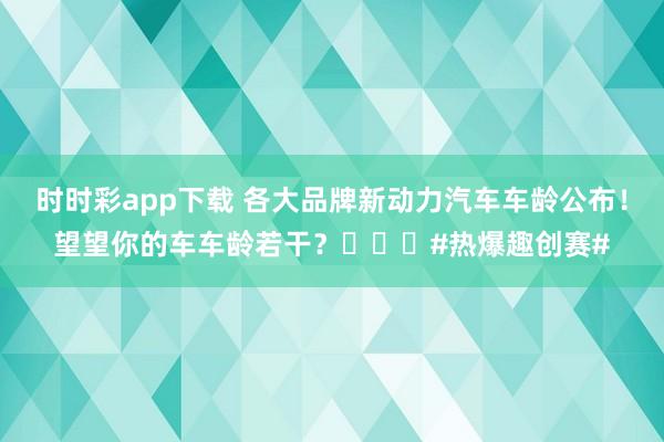 时时彩app下载 各大品牌新动力汽车车龄公布！望望你的车车龄若干？️️️#热爆趣创赛#