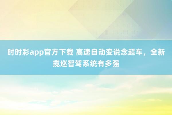时时彩app官方下载 高速自动变说念超车，全新揽巡智驾系统有多强