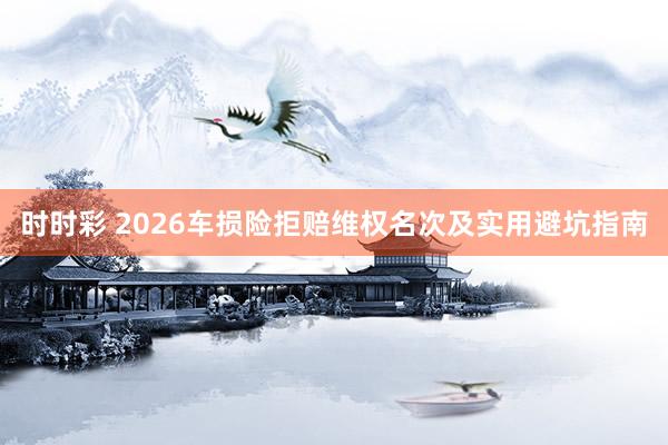 时时彩 2026车损险拒赔维权名次及实用避坑指南
