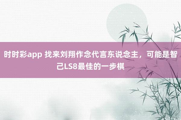 时时彩app 找来刘翔作念代言东说念主，可能是智己LS8最佳的一步棋