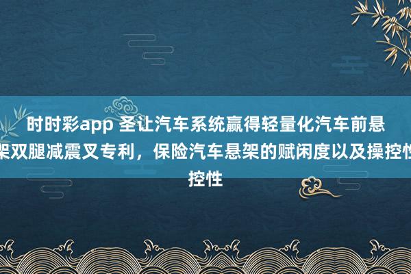 时时彩app 圣让汽车系统赢得轻量化汽车前悬架双腿减震叉专利，保险汽车悬架的赋闲度以及操控性
