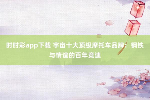 时时彩app下载 宇宙十大顶级摩托车品牌：钢铁与情谊的百年竞速