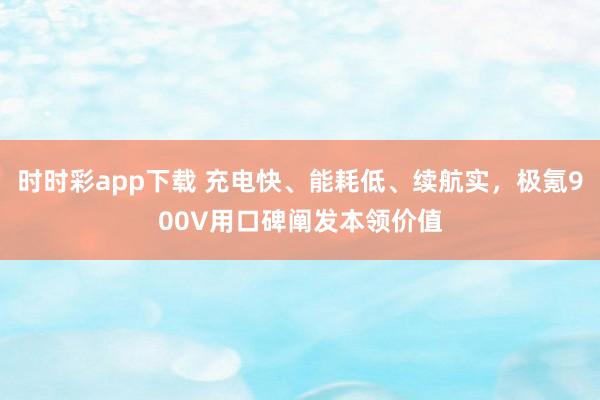 时时彩app下载 充电快、能耗低、续航实，极氪900V用口碑阐发本领价值