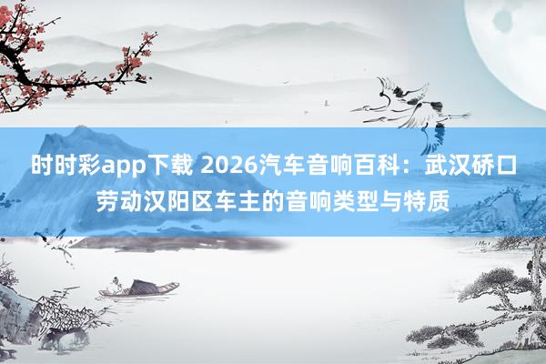 时时彩app下载 2026汽车音响百科：武汉硚口劳动汉阳区车主的音响类型与特质