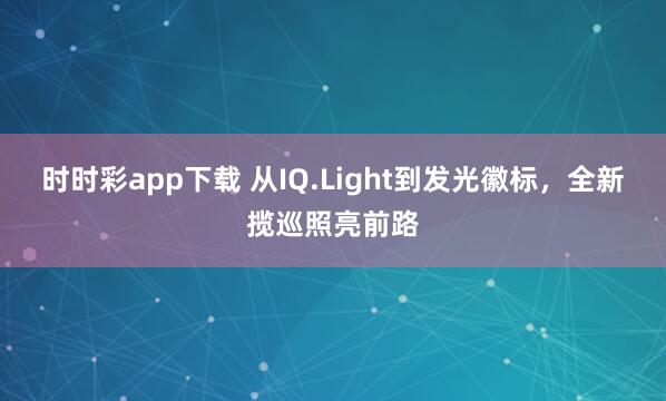时时彩app下载 从IQ.Light到发光徽标，全新揽巡照亮前路