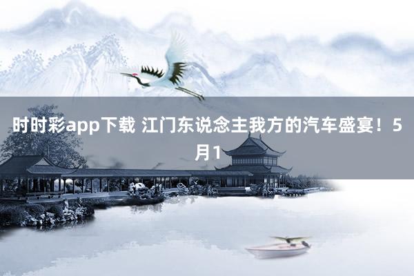 时时彩app下载 江门东说念主我方的汽车盛宴！5月1