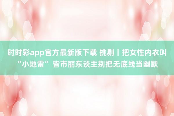 时时彩app官方最新版下载 挑剔丨把女性内衣叫“小地雷” 皆市丽东谈主别把无底线当幽默