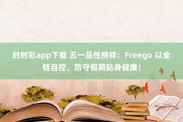时时彩app下载 五一品性榜样：Freego 以全链自控，防守假期贴身健康！