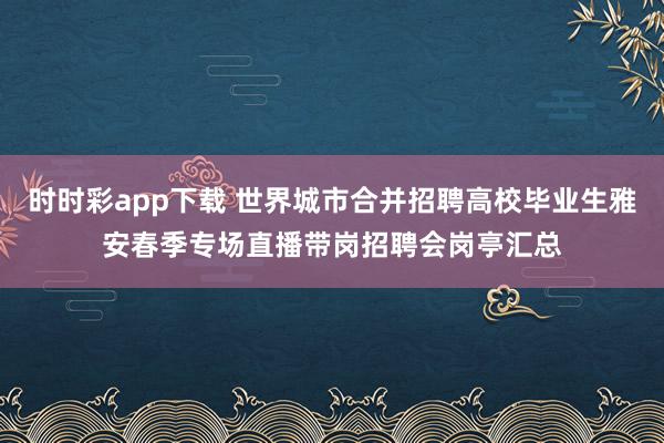 时时彩app下载 世界城市合并招聘高校毕业生雅安春季专场直播带岗招聘会岗亭汇总