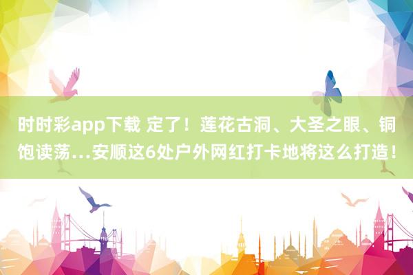 时时彩app下载 定了！莲花古洞、大圣之眼、铜饱读荡…安顺这6处户外网红打卡地将这么打造！