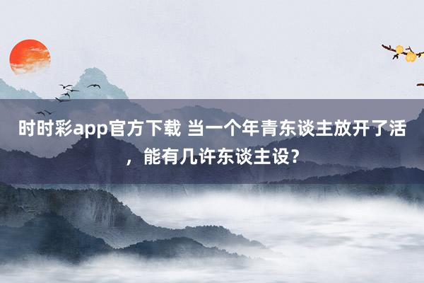 时时彩app官方下载 当一个年青东谈主放开了活，能有几许东谈主设？