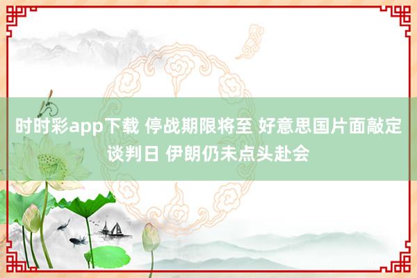 时时彩app下载 停战期限将至 好意思国片面敲定谈判日 伊朗仍未点头赴会