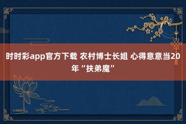时时彩app官方下载 农村博士长姐 心得意意当20年“扶弟魔”