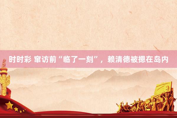 时时彩 窜访前“临了一刻”，赖清德被摁在岛内
