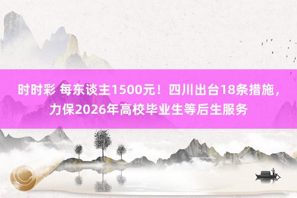 时时彩 每东谈主1500元！四川出台18条措施，力保2026年高校毕业生等后生服务