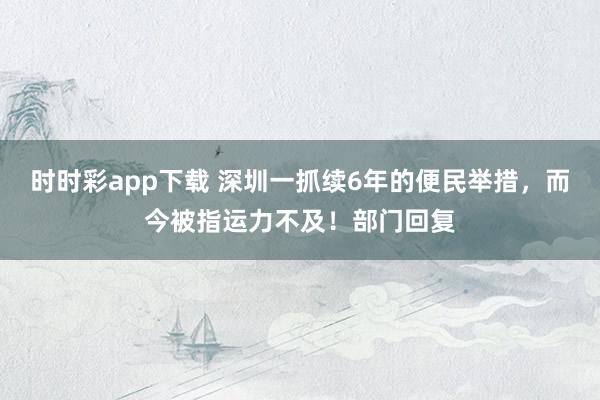 时时彩app下载 深圳一抓续6年的便民举措，而今被指运力不及！部门回复