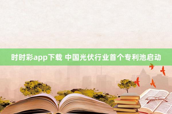 时时彩app下载 中国光伏行业首个专利池启动