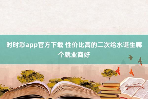 时时彩app官方下载 性价比高的二次给水诞生哪个就业商好