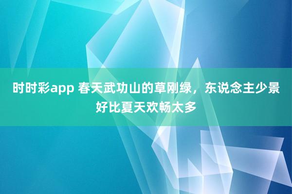 时时彩app 春天武功山的草刚绿，东说念主少景好比夏天欢畅太多