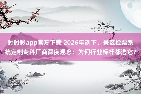 时时彩app官方下载 2026年刻下，景区检票系统定制专科厂商深度观念：为何行业标杆都选它？