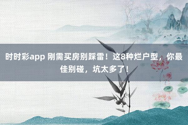 时时彩app 刚需买房别踩雷！这8种烂户型，你最佳别碰，坑太多了！