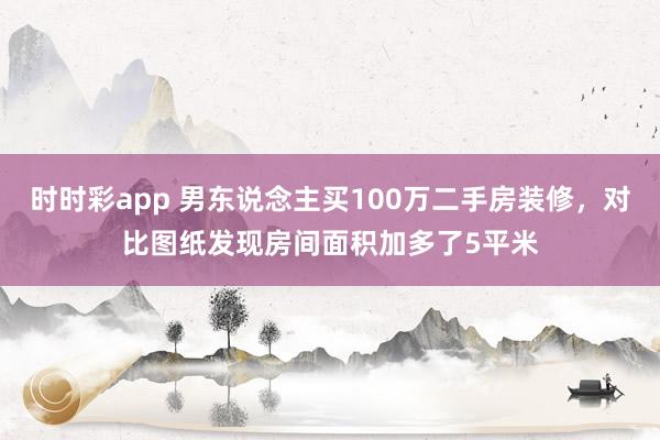 时时彩app 男东说念主买100万二手房装修，对比图纸发现房间面积加多了5平米