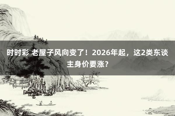 时时彩 老屋子风向变了！2026年起，这2类东谈主身价要涨？