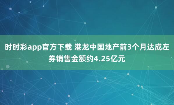 时时彩app官方下载 港龙中国地产前3个月达成左券销售金额约4.25亿元