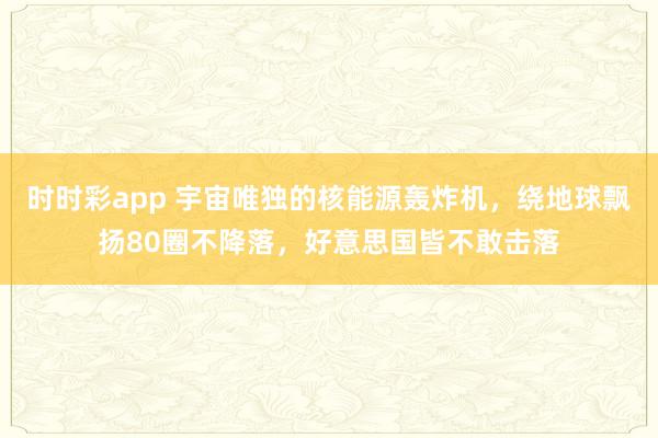 时时彩app 宇宙唯独的核能源轰炸机，绕地球飘扬80圈不降落，好意思国皆不敢击落
