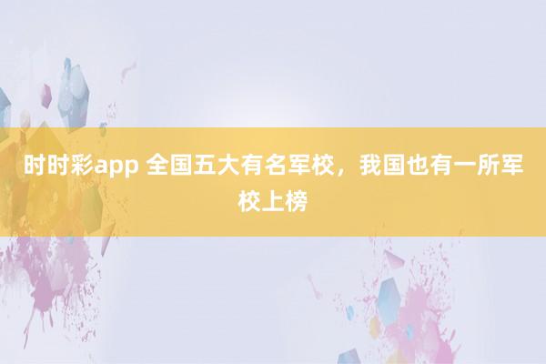时时彩app 全国五大有名军校，我国也有一所军校上榜